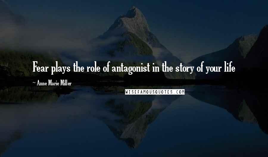 Anne Marie Miller Quotes: Fear plays the role of antagonist in the story of your life