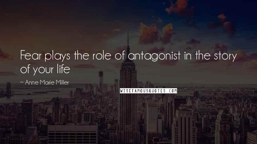 Anne Marie Miller Quotes: Fear plays the role of antagonist in the story of your life