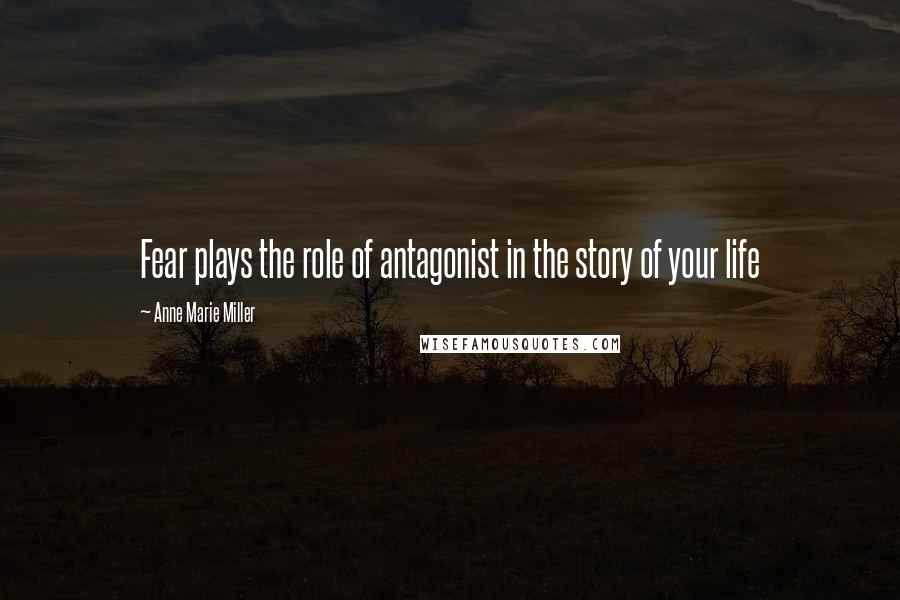 Anne Marie Miller Quotes: Fear plays the role of antagonist in the story of your life