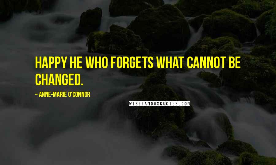 Anne-Marie O'Connor Quotes: Happy he who forgets what cannot be changed.
