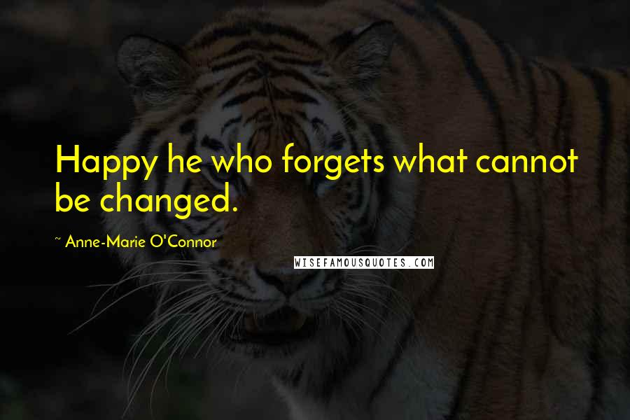 Anne-Marie O'Connor Quotes: Happy he who forgets what cannot be changed.