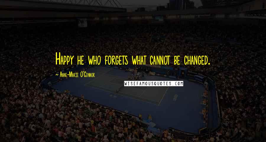 Anne-Marie O'Connor Quotes: Happy he who forgets what cannot be changed.
