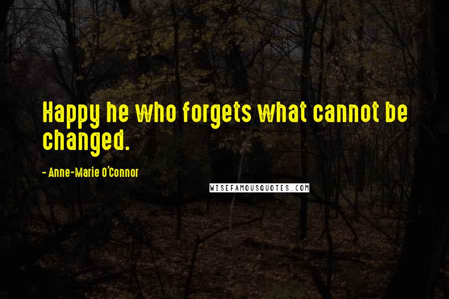 Anne-Marie O'Connor Quotes: Happy he who forgets what cannot be changed.