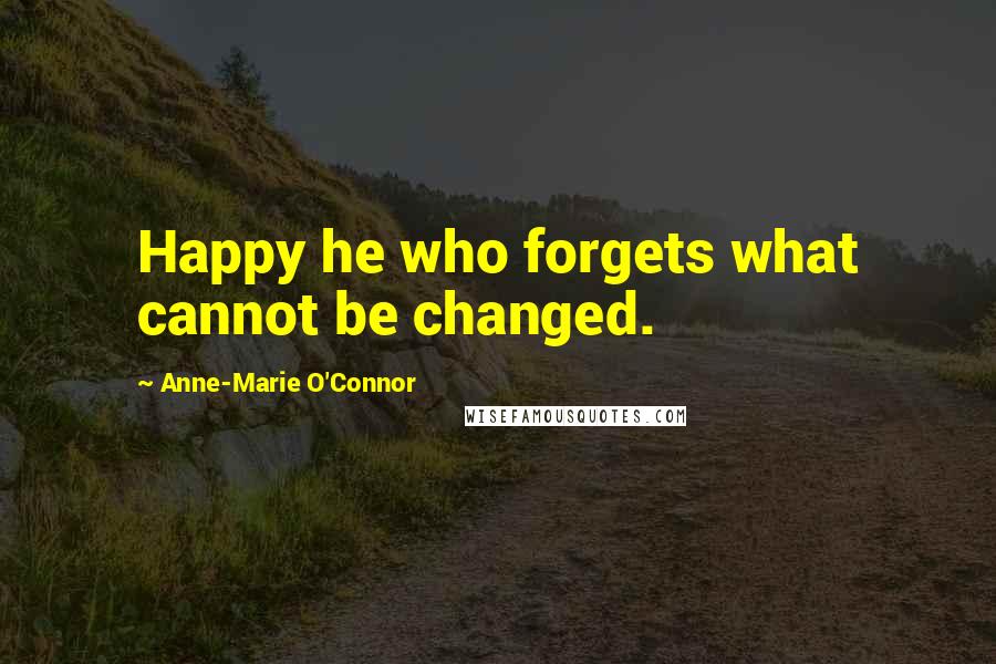 Anne-Marie O'Connor Quotes: Happy he who forgets what cannot be changed.