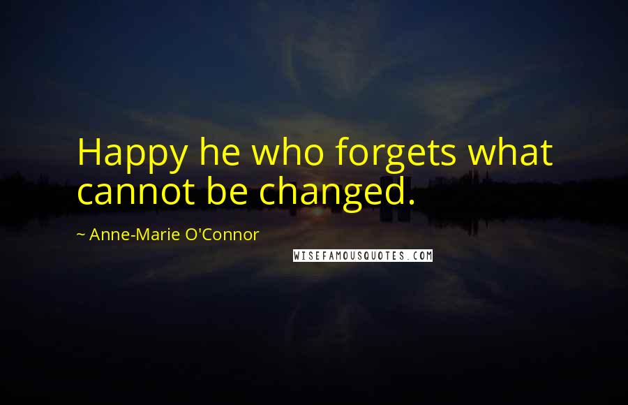 Anne-Marie O'Connor Quotes: Happy he who forgets what cannot be changed.