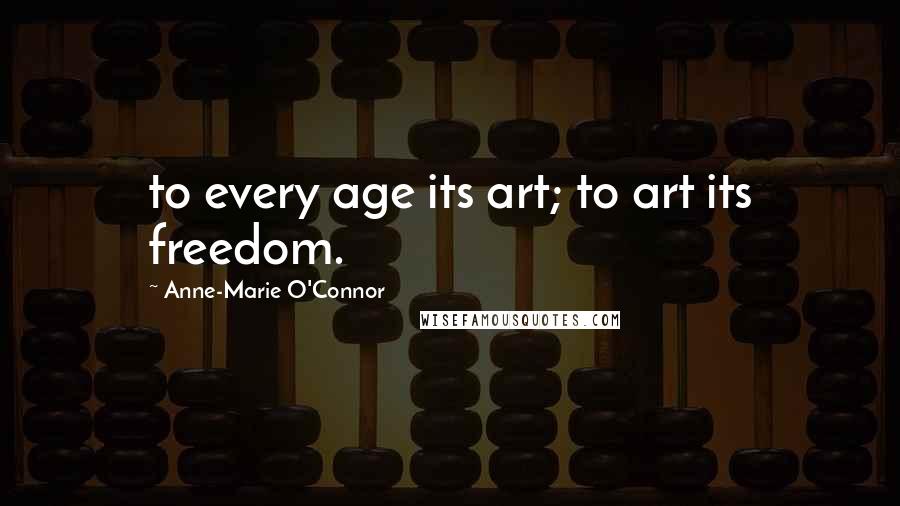 Anne-Marie O'Connor Quotes: to every age its art; to art its freedom.