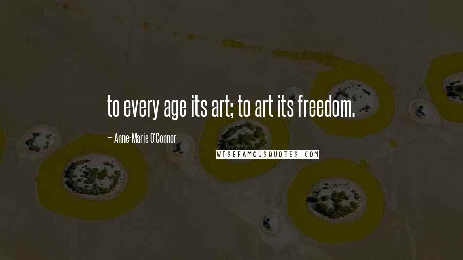 Anne-Marie O'Connor Quotes: to every age its art; to art its freedom.