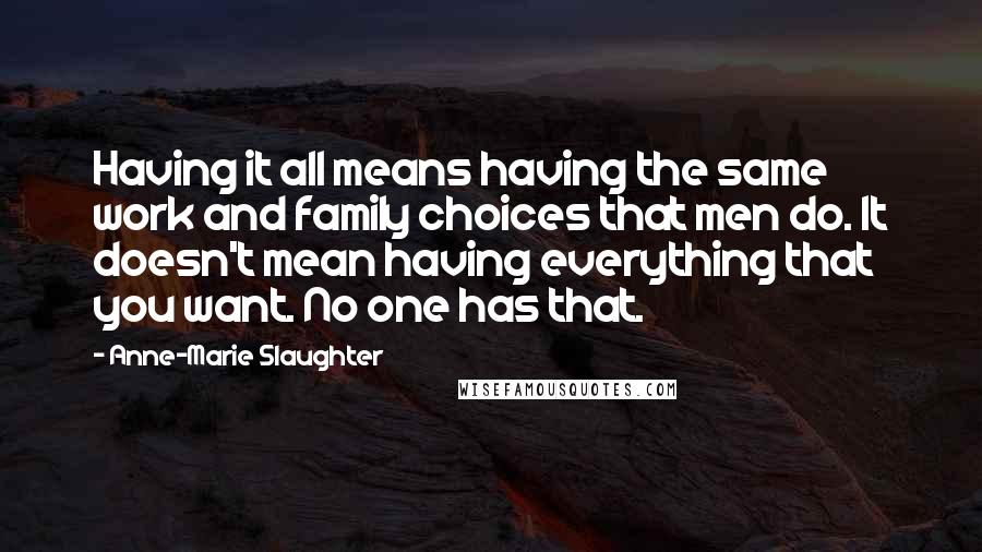 Anne-Marie Slaughter Quotes: Having it all means having the same work and family choices that men do. It doesn't mean having everything that you want. No one has that.