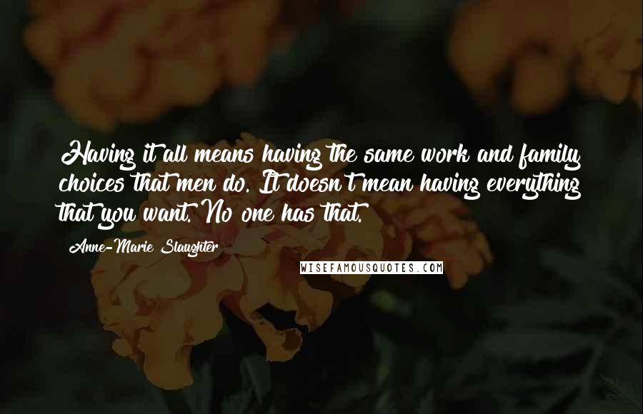 Anne-Marie Slaughter Quotes: Having it all means having the same work and family choices that men do. It doesn't mean having everything that you want. No one has that.