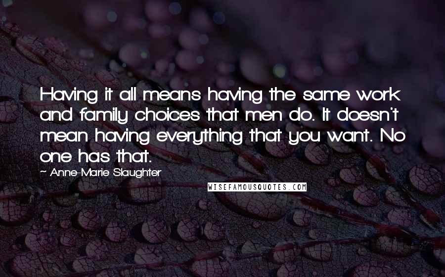 Anne-Marie Slaughter Quotes: Having it all means having the same work and family choices that men do. It doesn't mean having everything that you want. No one has that.