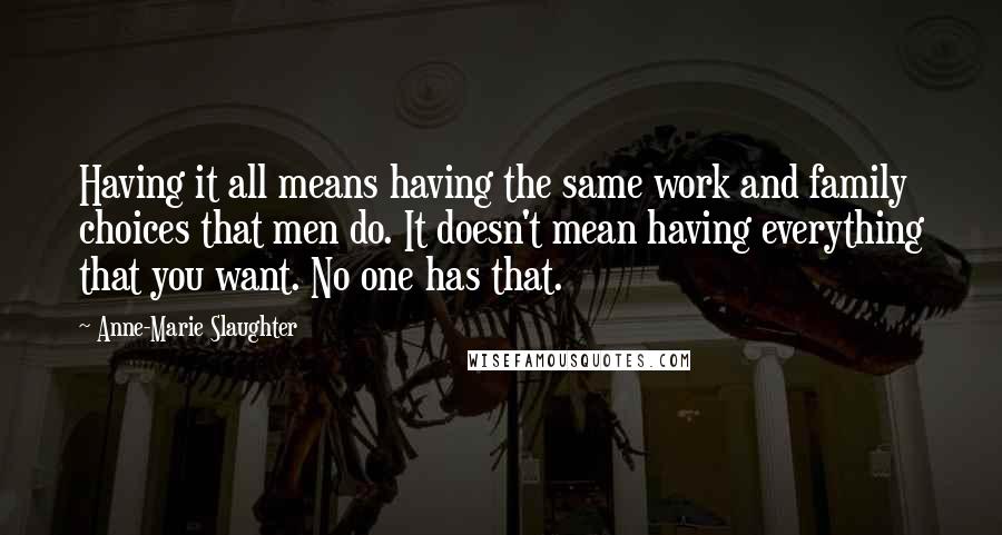 Anne-Marie Slaughter Quotes: Having it all means having the same work and family choices that men do. It doesn't mean having everything that you want. No one has that.