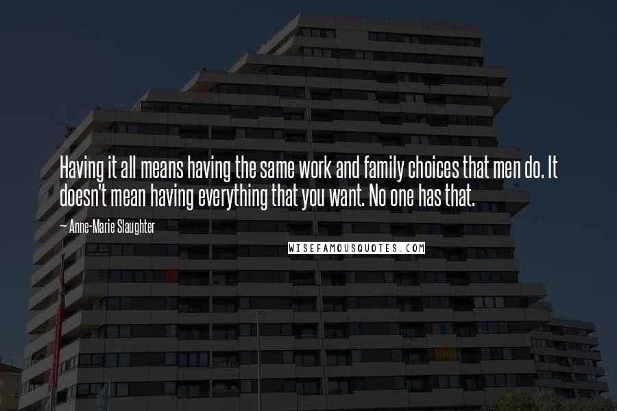 Anne-Marie Slaughter Quotes: Having it all means having the same work and family choices that men do. It doesn't mean having everything that you want. No one has that.