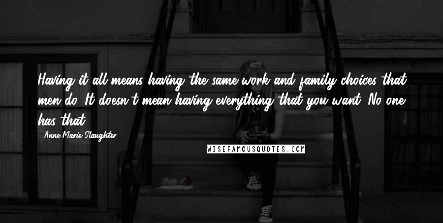 Anne-Marie Slaughter Quotes: Having it all means having the same work and family choices that men do. It doesn't mean having everything that you want. No one has that.