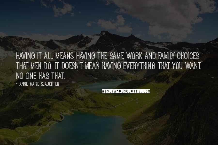 Anne-Marie Slaughter Quotes: Having it all means having the same work and family choices that men do. It doesn't mean having everything that you want. No one has that.