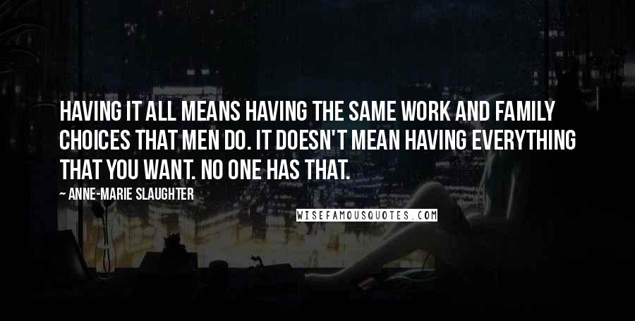 Anne-Marie Slaughter Quotes: Having it all means having the same work and family choices that men do. It doesn't mean having everything that you want. No one has that.