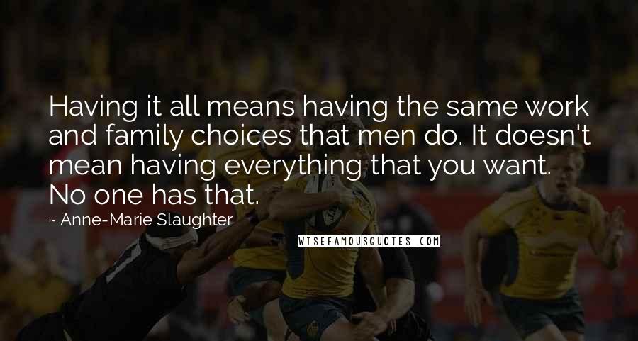 Anne-Marie Slaughter Quotes: Having it all means having the same work and family choices that men do. It doesn't mean having everything that you want. No one has that.