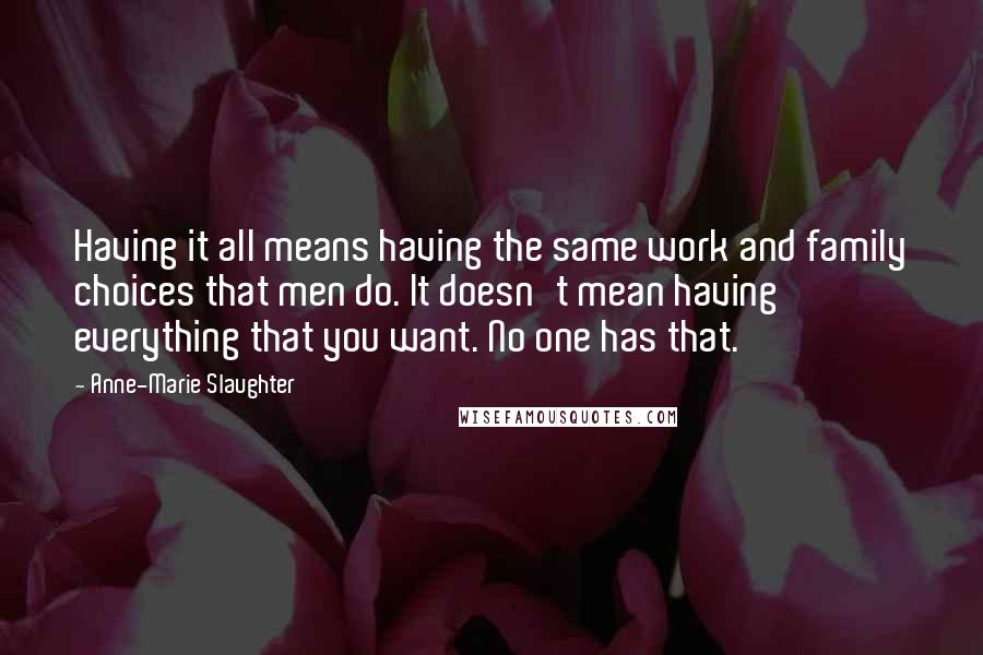 Anne-Marie Slaughter Quotes: Having it all means having the same work and family choices that men do. It doesn't mean having everything that you want. No one has that.