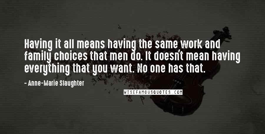 Anne-Marie Slaughter Quotes: Having it all means having the same work and family choices that men do. It doesn't mean having everything that you want. No one has that.