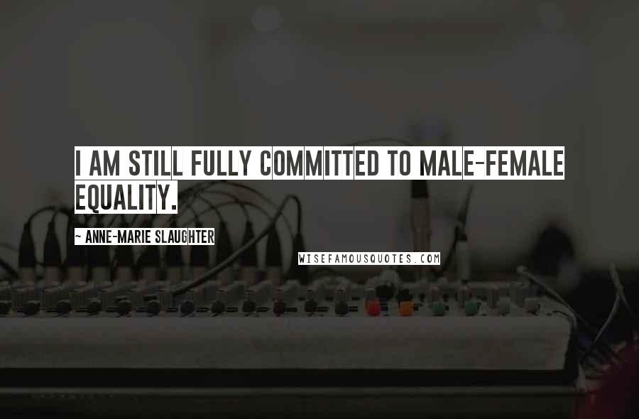 Anne-Marie Slaughter Quotes: I am still fully committed to male-female equality.