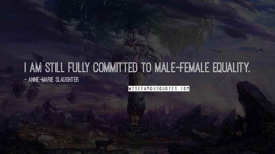 Anne-Marie Slaughter Quotes: I am still fully committed to male-female equality.