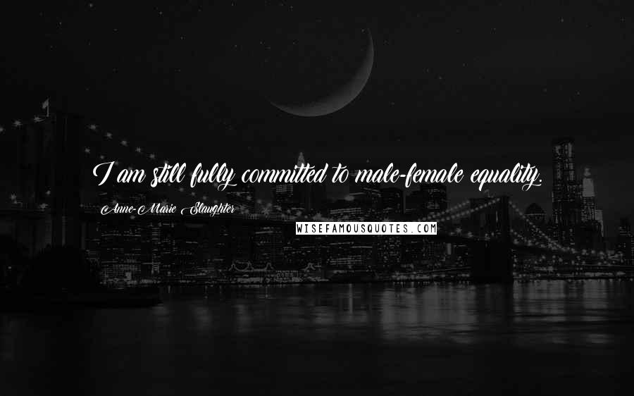 Anne-Marie Slaughter Quotes: I am still fully committed to male-female equality.