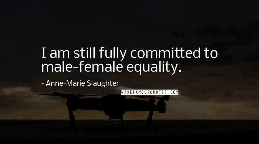 Anne-Marie Slaughter Quotes: I am still fully committed to male-female equality.