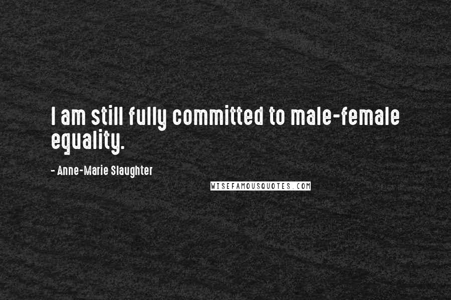 Anne-Marie Slaughter Quotes: I am still fully committed to male-female equality.