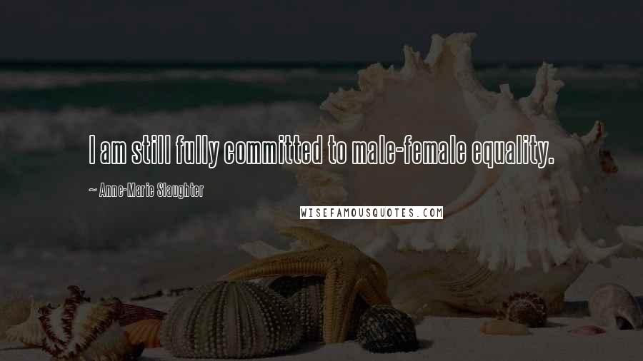 Anne-Marie Slaughter Quotes: I am still fully committed to male-female equality.