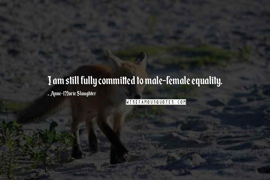 Anne-Marie Slaughter Quotes: I am still fully committed to male-female equality.