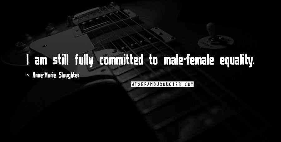 Anne-Marie Slaughter Quotes: I am still fully committed to male-female equality.