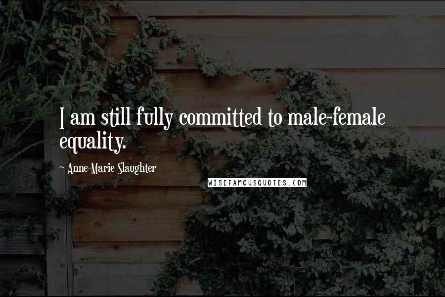 Anne-Marie Slaughter Quotes: I am still fully committed to male-female equality.