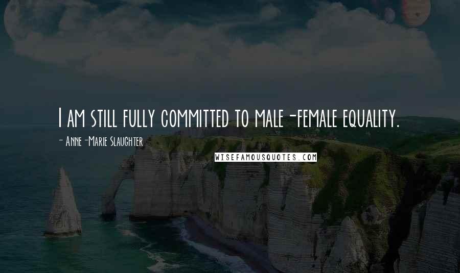 Anne-Marie Slaughter Quotes: I am still fully committed to male-female equality.