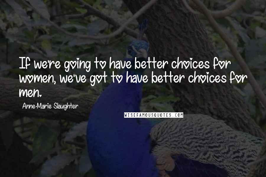 Anne-Marie Slaughter Quotes: If we're going to have better choices for women, we've got to have better choices for men.