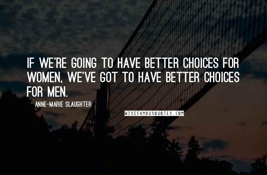 Anne-Marie Slaughter Quotes: If we're going to have better choices for women, we've got to have better choices for men.