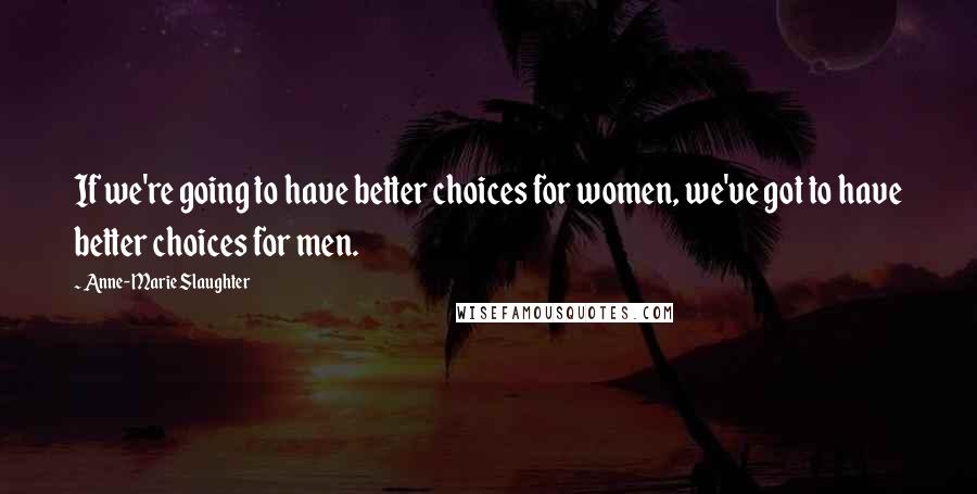 Anne-Marie Slaughter Quotes: If we're going to have better choices for women, we've got to have better choices for men.