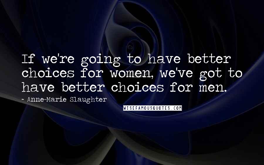 Anne-Marie Slaughter Quotes: If we're going to have better choices for women, we've got to have better choices for men.
