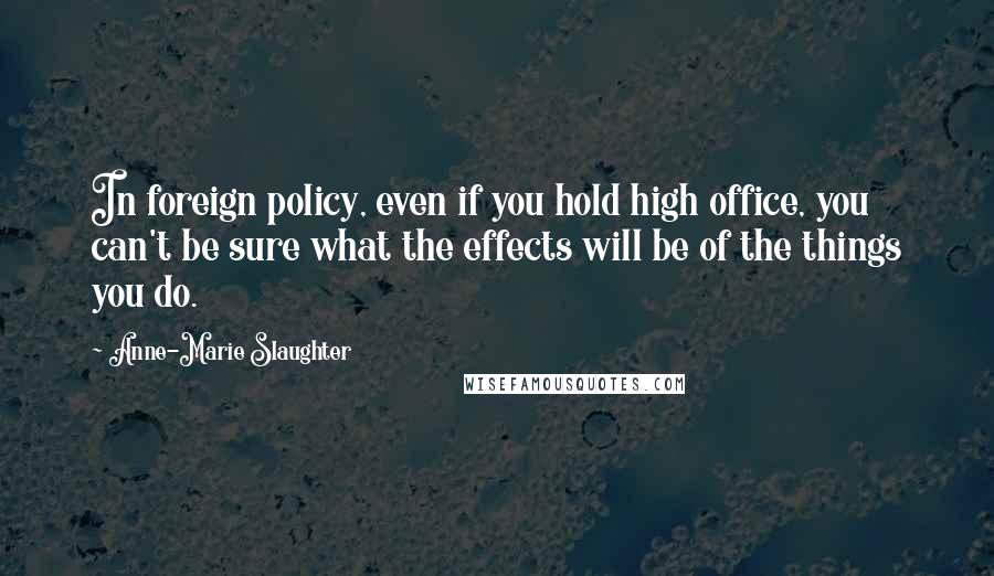 Anne-Marie Slaughter Quotes: In foreign policy, even if you hold high office, you can't be sure what the effects will be of the things you do.