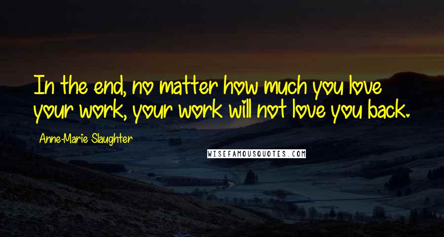 Anne-Marie Slaughter Quotes: In the end, no matter how much you love your work, your work will not love you back.