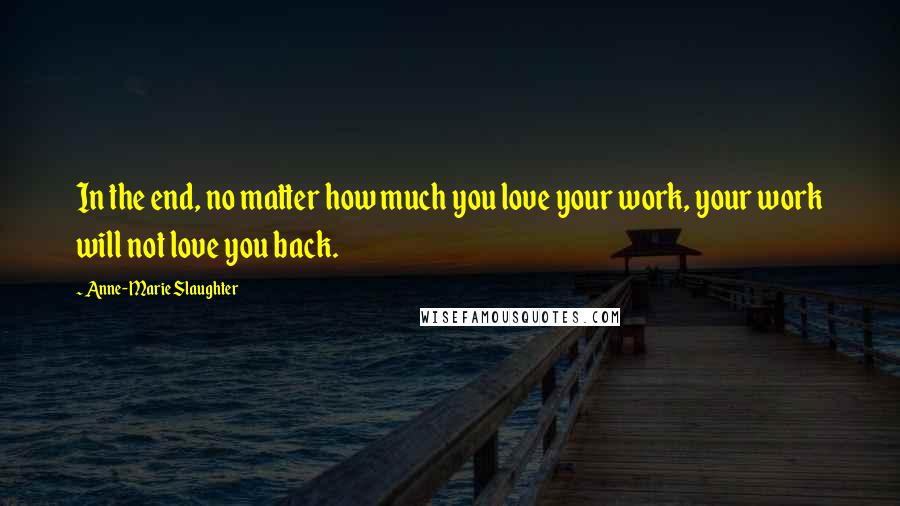 Anne-Marie Slaughter Quotes: In the end, no matter how much you love your work, your work will not love you back.