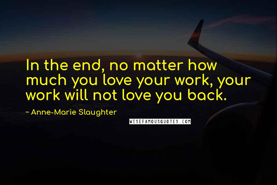 Anne-Marie Slaughter Quotes: In the end, no matter how much you love your work, your work will not love you back.