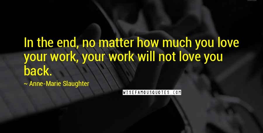 Anne-Marie Slaughter Quotes: In the end, no matter how much you love your work, your work will not love you back.