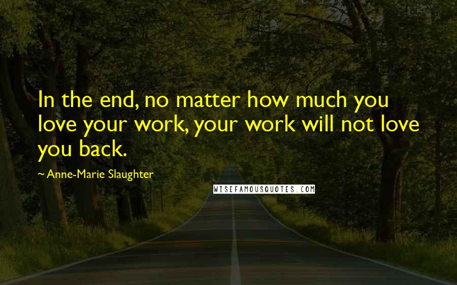 Anne-Marie Slaughter Quotes: In the end, no matter how much you love your work, your work will not love you back.