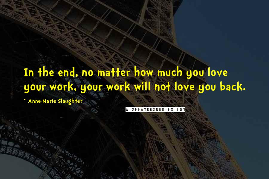 Anne-Marie Slaughter Quotes: In the end, no matter how much you love your work, your work will not love you back.