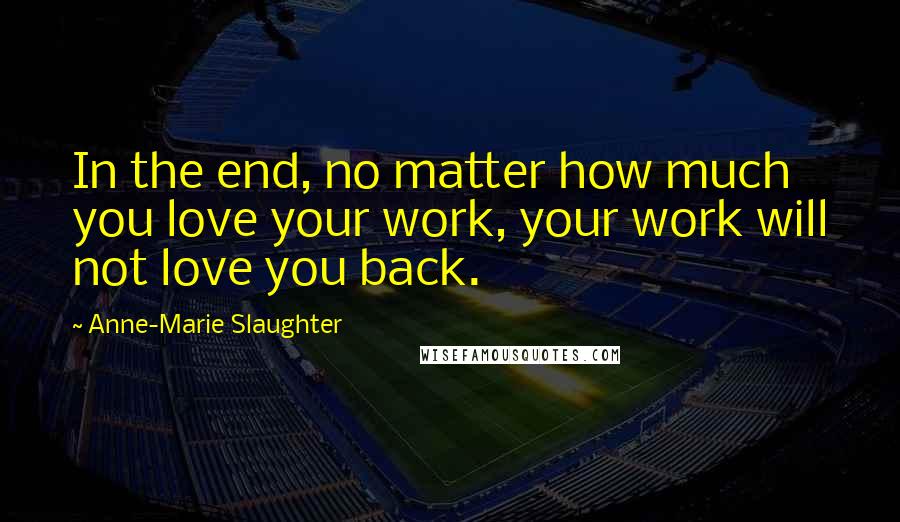 Anne-Marie Slaughter Quotes: In the end, no matter how much you love your work, your work will not love you back.