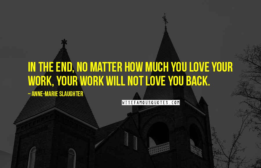 Anne-Marie Slaughter Quotes: In the end, no matter how much you love your work, your work will not love you back.