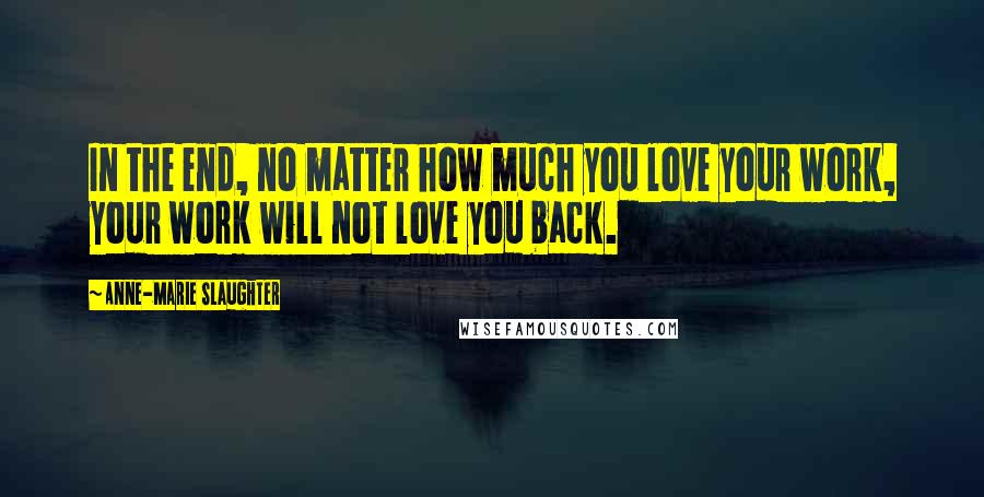 Anne-Marie Slaughter Quotes: In the end, no matter how much you love your work, your work will not love you back.