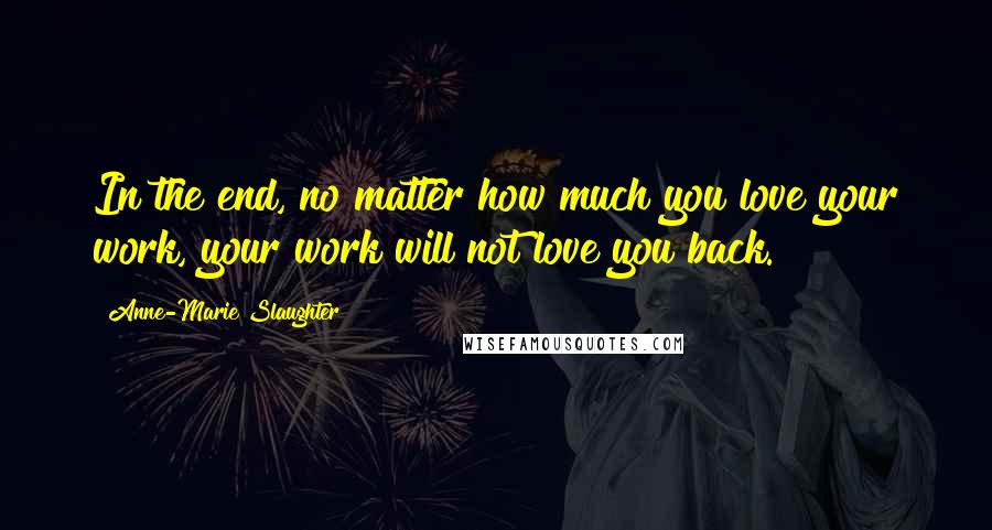 Anne-Marie Slaughter Quotes: In the end, no matter how much you love your work, your work will not love you back.