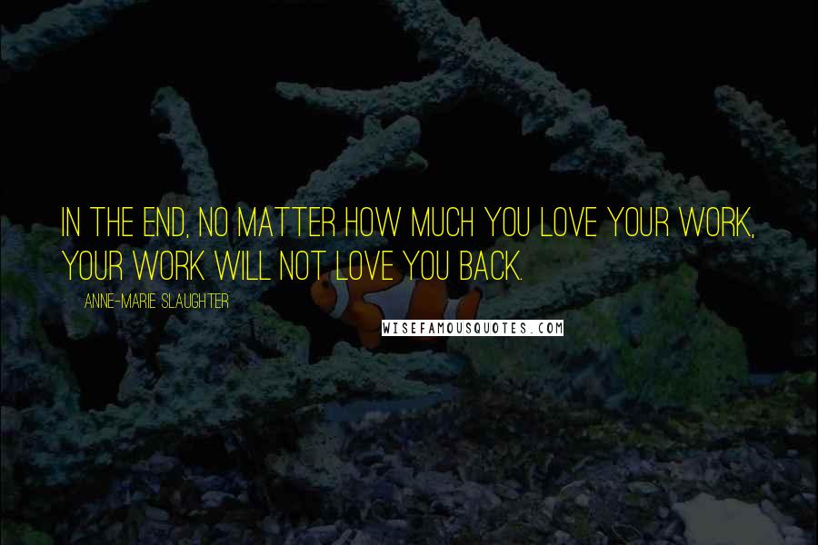 Anne-Marie Slaughter Quotes: In the end, no matter how much you love your work, your work will not love you back.