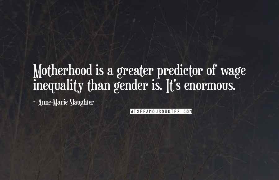 Anne-Marie Slaughter Quotes: Motherhood is a greater predictor of wage inequality than gender is. It's enormous.
