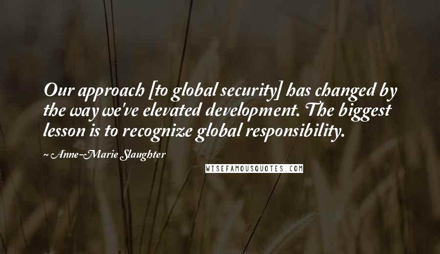 Anne-Marie Slaughter Quotes: Our approach [to global security] has changed by the way we've elevated development. The biggest lesson is to recognize global responsibility.